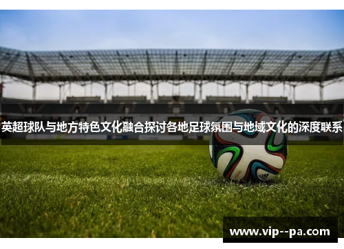 英超球队与地方特色文化融合探讨各地足球氛围与地域文化的深度联系 英超球队与地方特色文化融合探讨各地足球氛围与地域文化的深度联系
