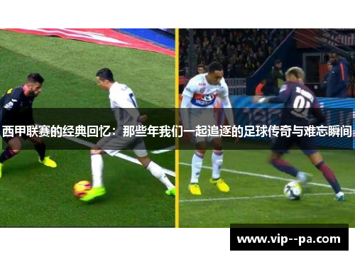 西甲联赛的经典回忆：那些年我们一起追逐的足球传奇与难忘瞬间