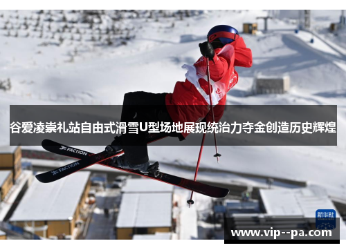 谷爱凌崇礼站自由式滑雪U型场地展现统治力夺金创造历史辉煌