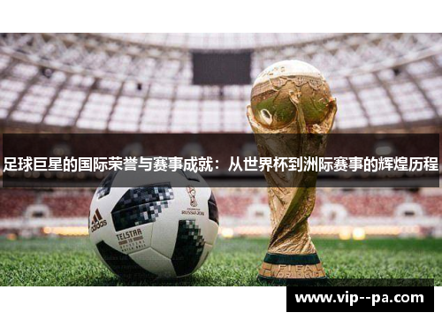 足球巨星的国际荣誉与赛事成就：从世界杯到洲际赛事的辉煌历程