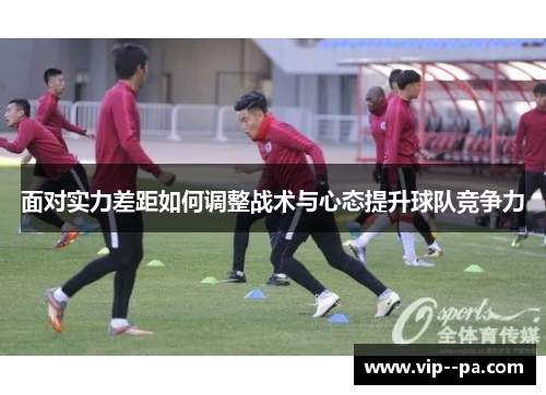 面对实力差距如何调整战术与心态提升球队竞争力