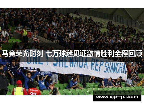 马竞荣光时刻 七万球迷见证激情胜利全程回顾