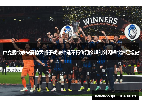 卢克曼欧联决赛惊天帽子戏法缔造不朽传奇巅峰时刻闪耀欧洲足坛史