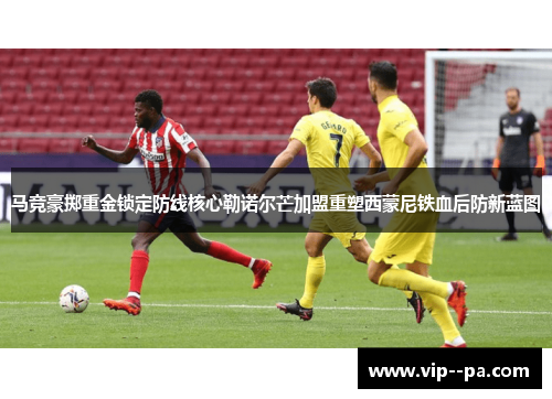 马竞豪掷重金锁定防线核心勒诺尔芒加盟重塑西蒙尼铁血后防新蓝图
