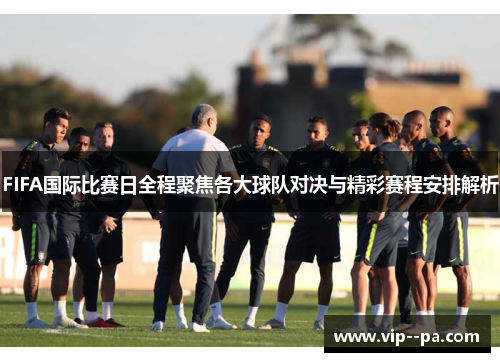 FIFA国际比赛日全程聚焦各大球队对决与精彩赛程安排解析