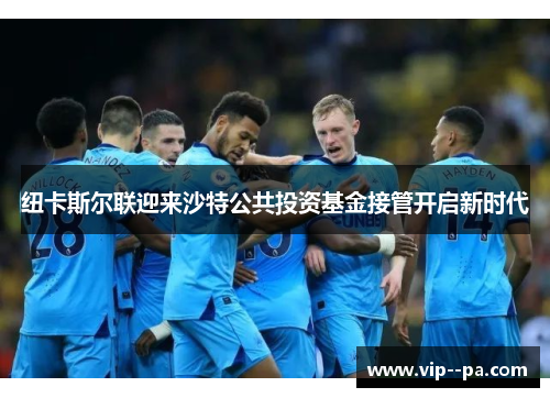 纽卡斯尔联迎来沙特公共投资基金接管开启新时代